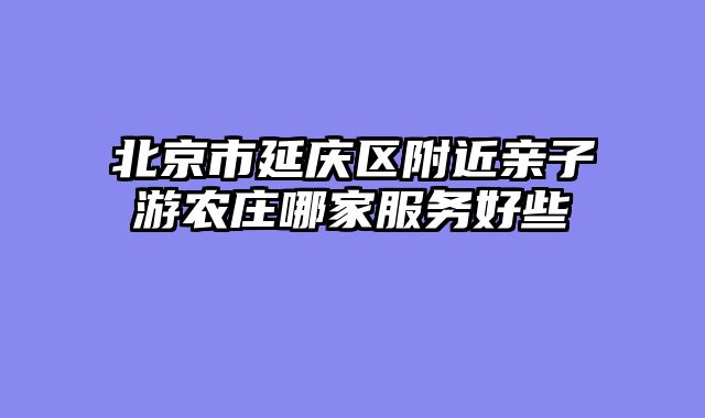 北京市延庆区附近亲子游农庄哪家服务好些