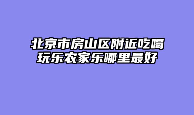 北京市房山区附近吃喝玩乐农家乐哪里最好