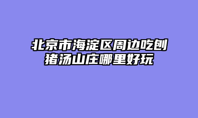 北京市海淀区周边吃刨猪汤山庄哪里好玩