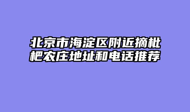北京市海淀区附近摘枇杷农庄地址和电话推荐