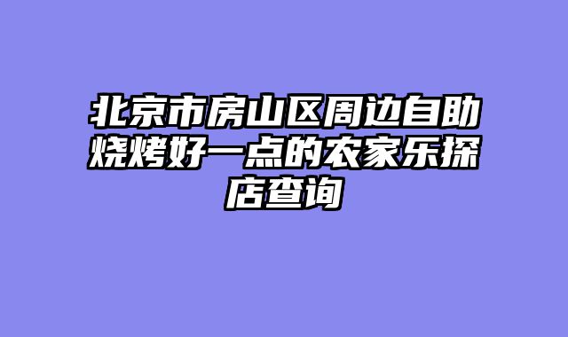 北京市房山区周边自助烧烤好一点的农家乐探店查询