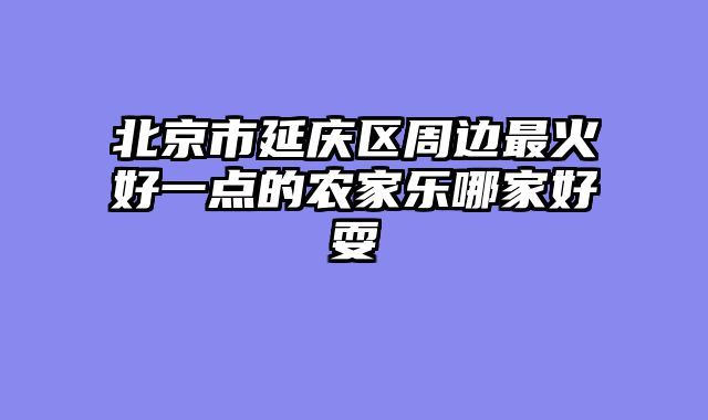 北京市延庆区周边最火好一点的农家乐哪家好耍