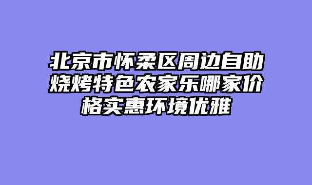北京市怀柔区周边自助烧烤特色农家乐哪家价格实惠环境优雅