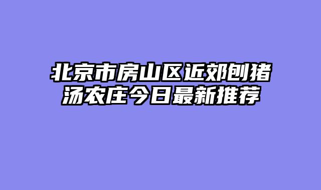 北京市房山区近郊刨猪汤农庄今日最新推荐