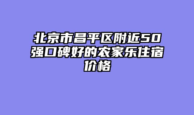 北京市昌平区附近50强口碑好的农家乐住宿价格