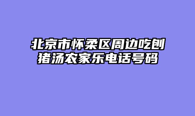 北京市怀柔区周边吃刨猪汤农家乐电话号码