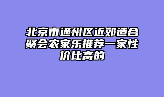 北京市通州区近郊适合聚会农家乐推荐一家性价比高的
