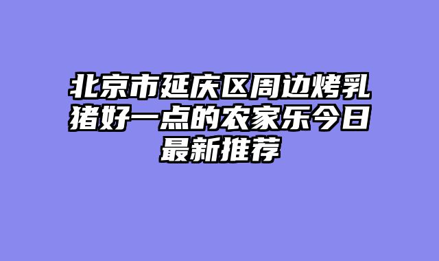 北京市延庆区周边烤乳猪好一点的农家乐今日最新推荐