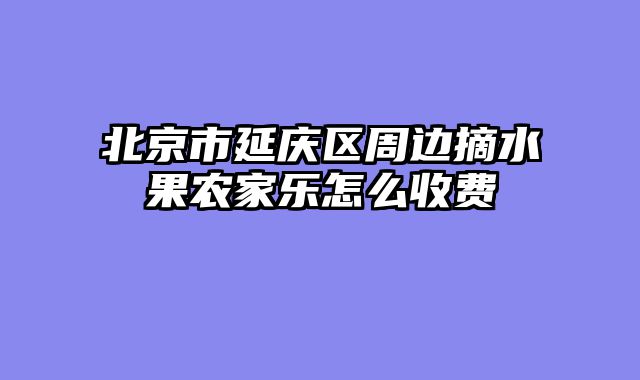 北京市延庆区周边摘水果农家乐怎么收费