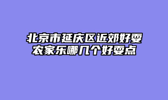 北京市延庆区近郊好耍农家乐哪几个好耍点