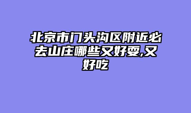 北京市门头沟区附近必去山庄哪些又好耍,又好吃