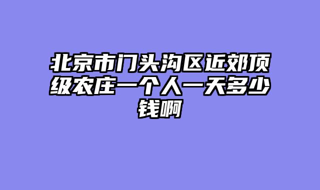北京市门头沟区近郊顶级农庄一个人一天多少钱啊