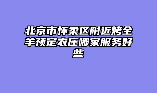 北京市怀柔区附近烤全羊预定农庄哪家服务好些
