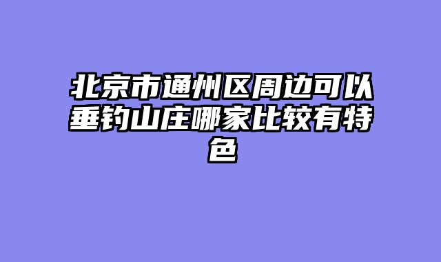 北京市通州区周边可以垂钓山庄哪家比较有特色