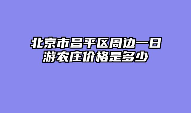 北京市昌平区周边一日游农庄价格是多少