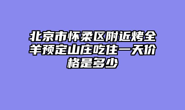 北京市怀柔区附近烤全羊预定山庄吃住一天价格是多少