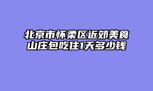 北京市怀柔区近郊美食山庄包吃住1天多少钱