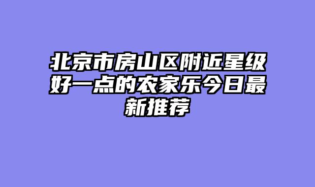 北京市房山区附近星级好一点的农家乐今日最新推荐