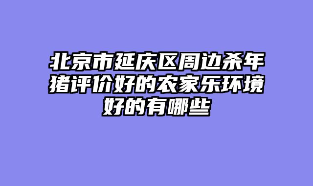 北京市延庆区周边杀年猪评价好的农家乐环境好的有哪些