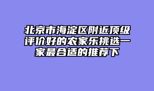 北京市海淀区附近顶级评价好的农家乐挑选一家最合适的推荐下