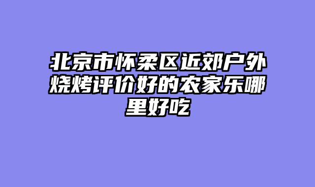 北京市怀柔区近郊户外烧烤评价好的农家乐哪里好吃