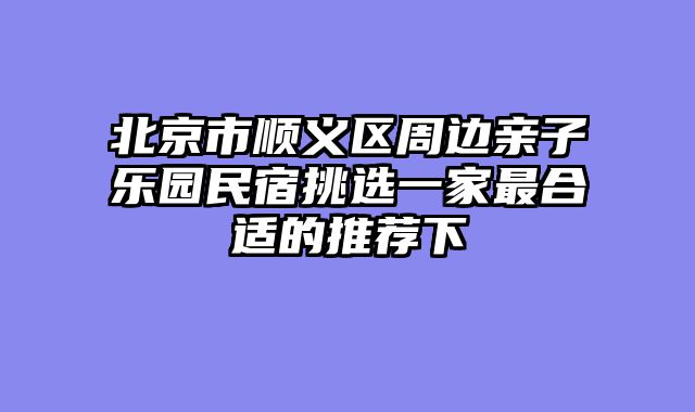 北京市顺义区周边亲子乐园民宿挑选一家最合适的推荐下