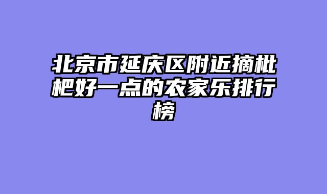 北京市延庆区附近摘枇杷好一点的农家乐排行榜