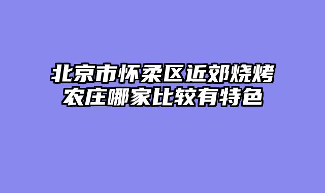北京市怀柔区近郊烧烤农庄哪家比较有特色