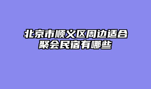 北京市顺义区周边适合聚会民宿有哪些