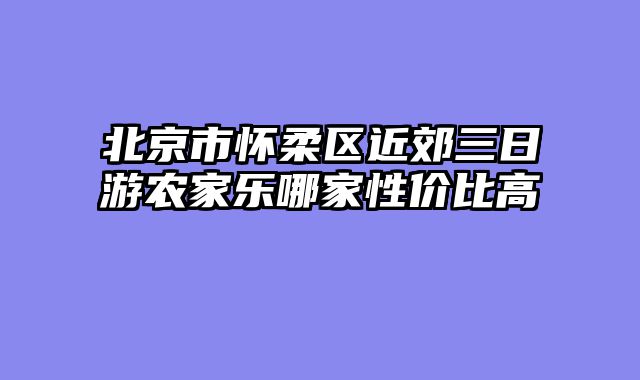 北京市怀柔区近郊三日游农家乐哪家性价比高