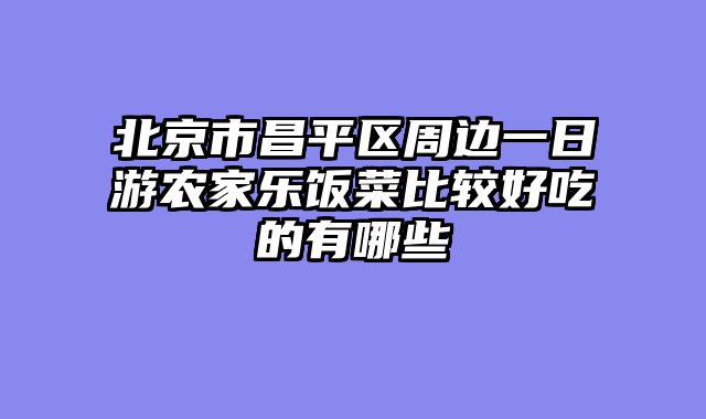 北京市昌平区周边一日游农家乐饭菜比较好吃的有哪些