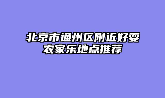 北京市通州区附近好耍农家乐地点推荐