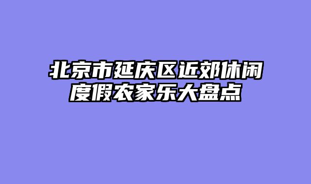 北京市延庆区近郊休闲度假农家乐大盘点