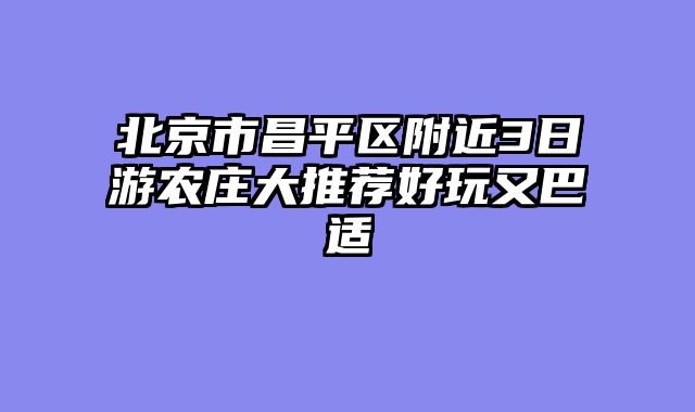 北京市昌平区附近3日游农庄大推荐好玩又巴适