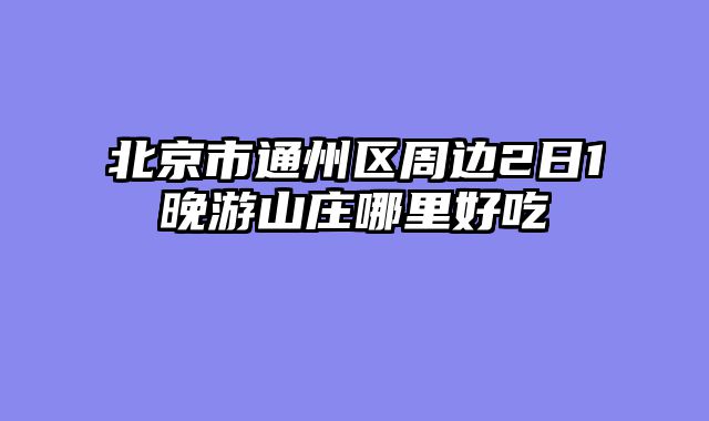 北京市通州区周边2日1晚游山庄哪里好吃