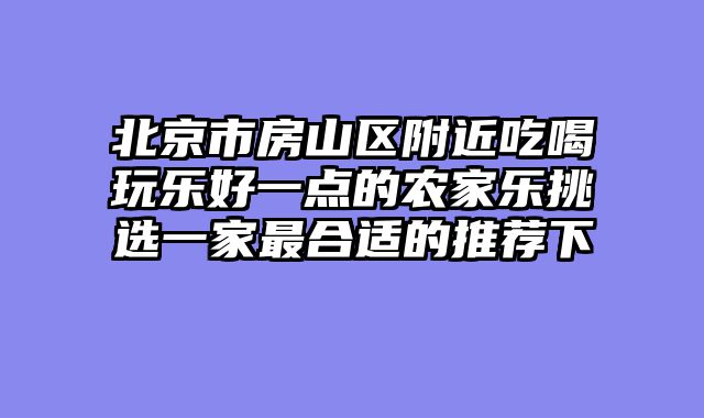 北京市房山区附近吃喝玩乐好一点的农家乐挑选一家最合适的推荐下