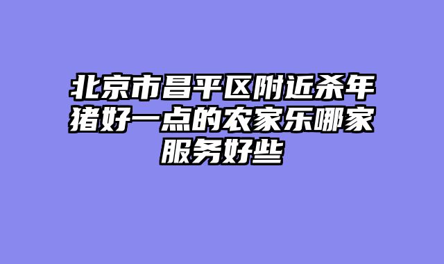 北京市昌平区附近杀年猪好一点的农家乐哪家服务好些