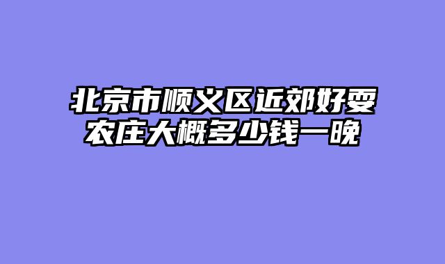 北京市顺义区近郊好耍农庄大概多少钱一晚