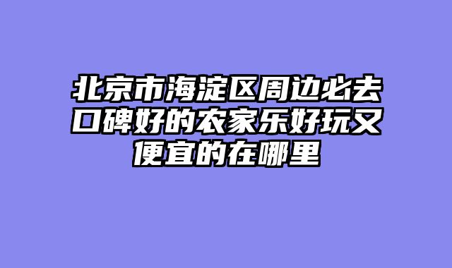 北京市海淀区周边必去口碑好的农家乐好玩又便宜的在哪里