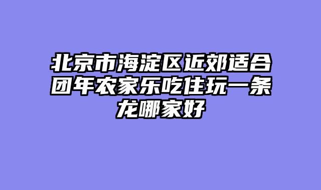 北京市海淀区近郊适合团年农家乐吃住玩一条龙哪家好