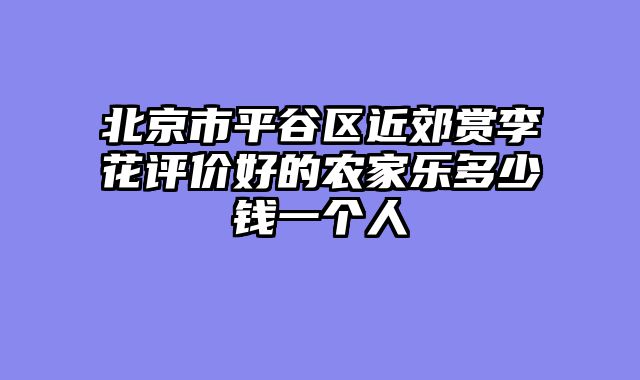 北京市平谷区近郊赏李花评价好的农家乐多少钱一个人
