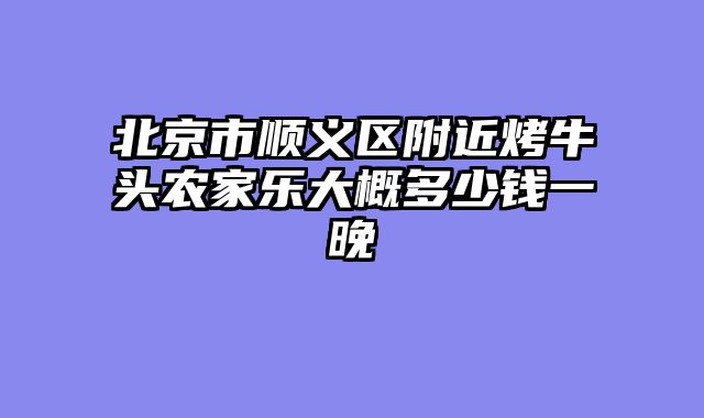 北京市顺义区附近烤牛头农家乐大概多少钱一晚