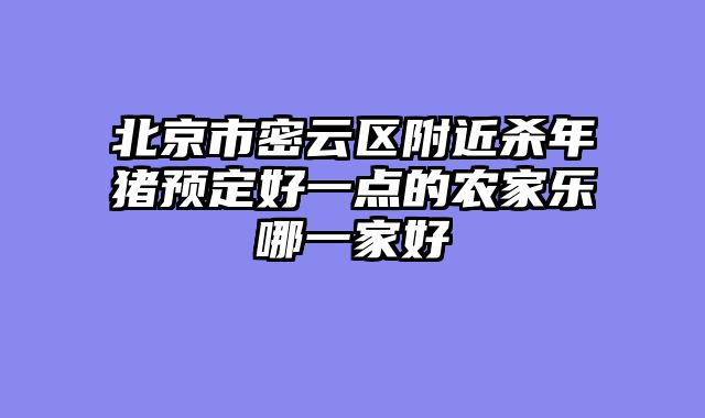 北京市密云区附近杀年猪预定好一点的农家乐哪一家好