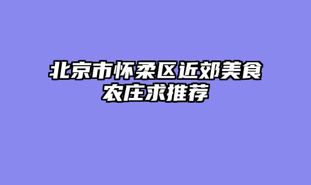 北京市怀柔区近郊美食农庄求推荐
