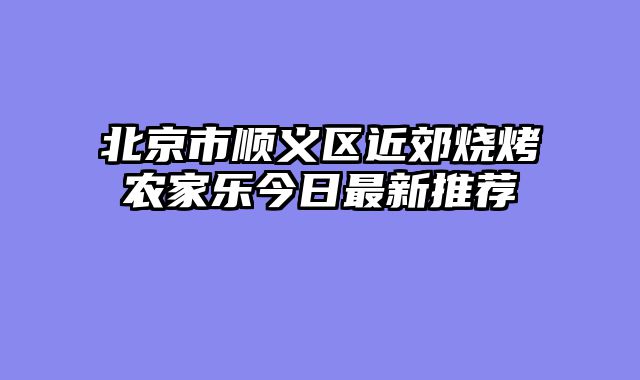 北京市顺义区近郊烧烤农家乐今日最新推荐