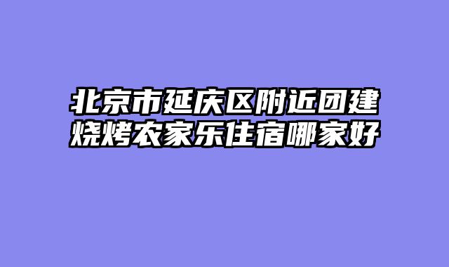 北京市延庆区附近团建烧烤农家乐住宿哪家好