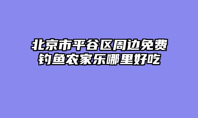 北京市平谷区周边免费钓鱼农家乐哪里好吃