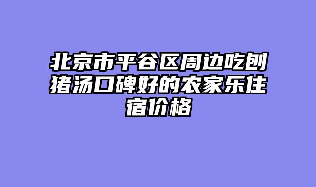北京市平谷区周边吃刨猪汤口碑好的农家乐住宿价格