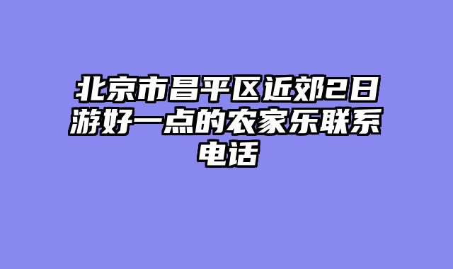 北京市昌平区近郊2日游好一点的农家乐联系电话