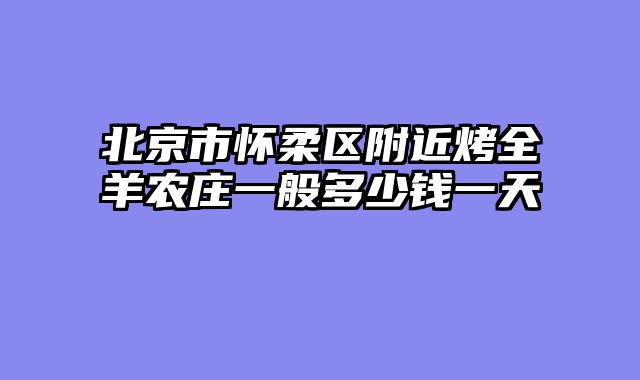北京市怀柔区附近烤全羊农庄一般多少钱一天